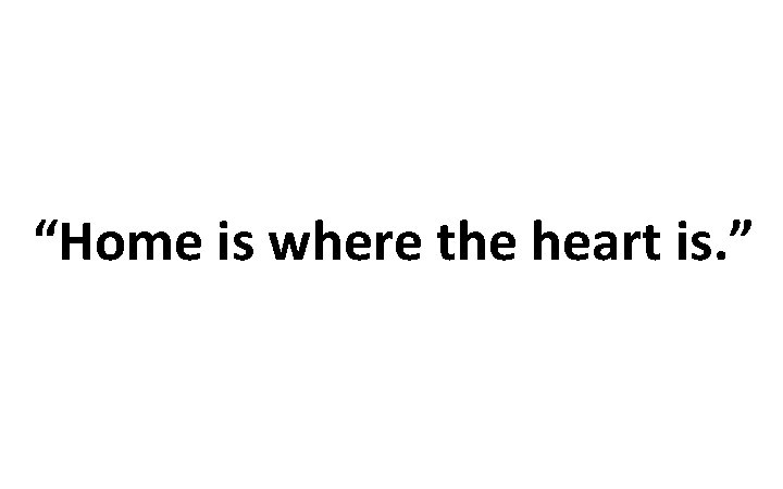 “Home is where the heart is. ” 