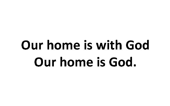 Our home is with God Our home is God. 