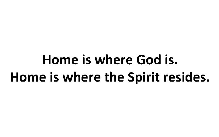 Home is where God is. Home is where the Spirit resides. 