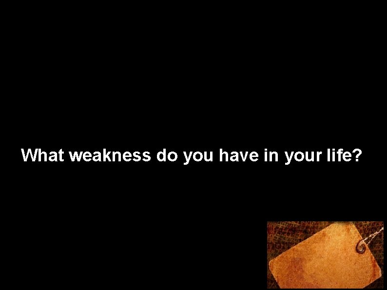 What weakness do you have in your life? 