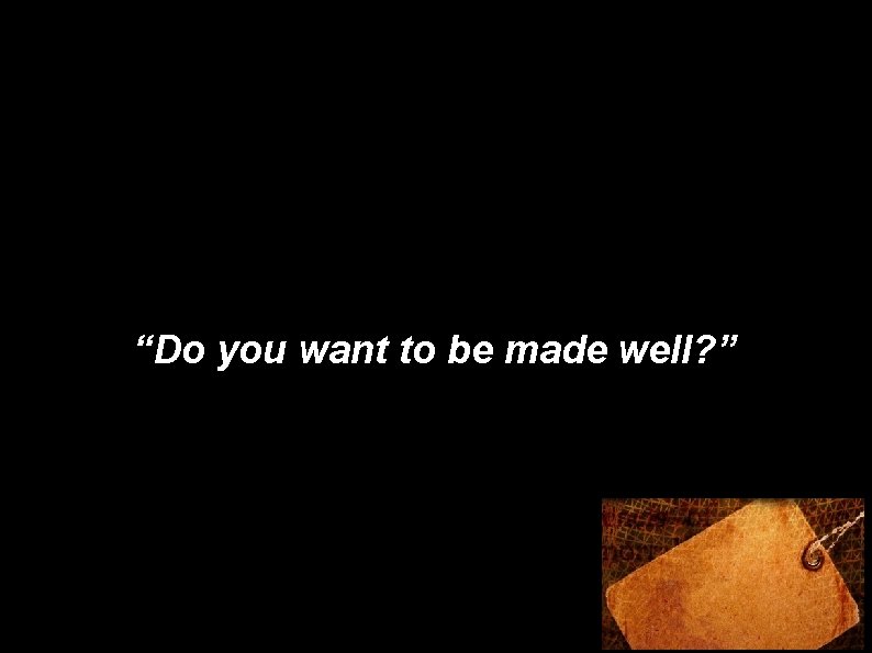 “Do you want to be made well? ” 