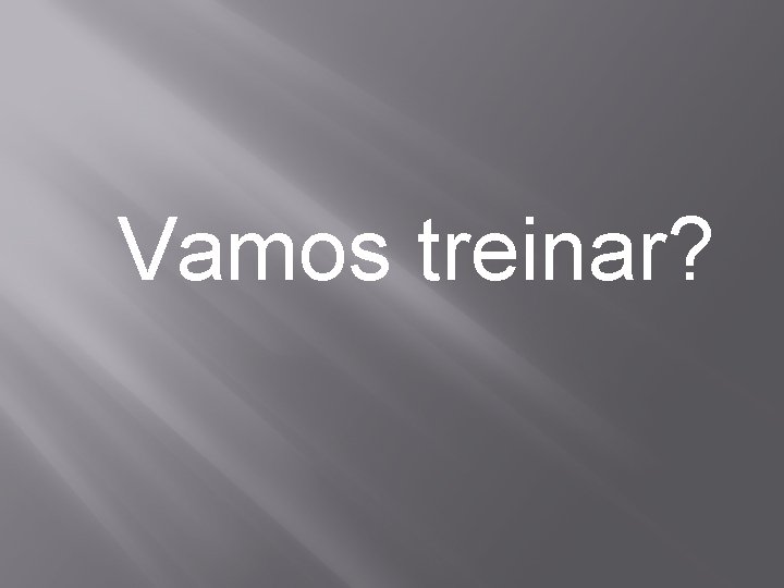 Vamos treinar? 