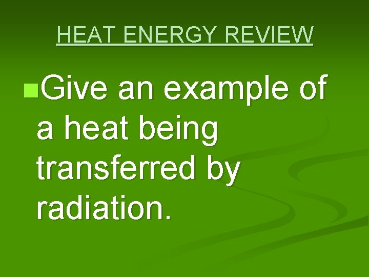 HEAT ENERGY REVIEW n. Give an example of a heat being transferred by radiation.