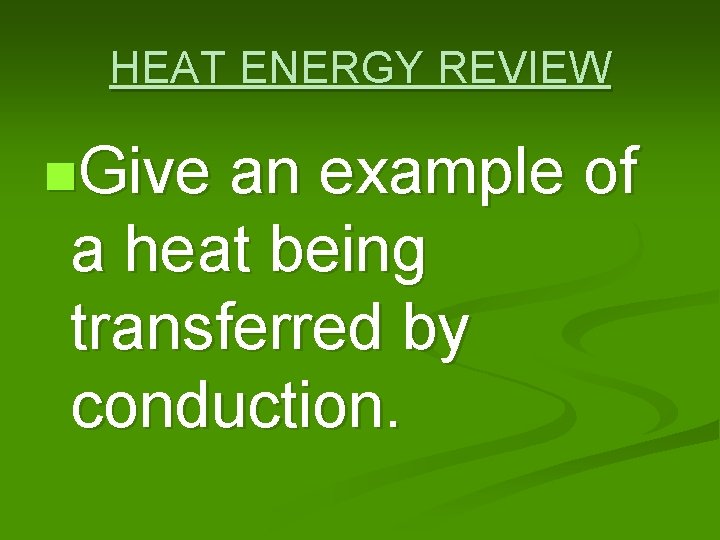 HEAT ENERGY REVIEW n. Give an example of a heat being transferred by conduction.