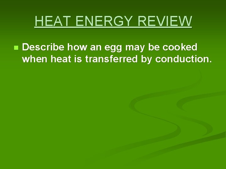 HEAT ENERGY REVIEW n Describe how an egg may be cooked when heat is