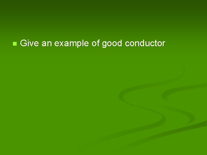 n Give an example of good conductor 