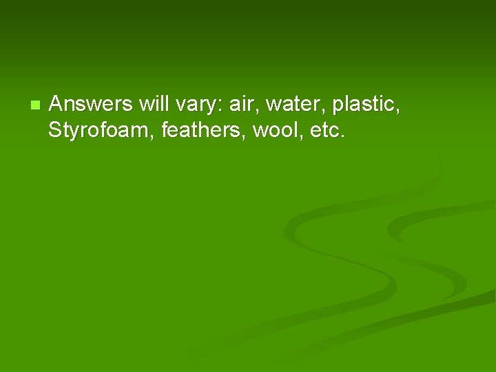 n Answers will vary: air, water, plastic, Styrofoam, feathers, wool, etc. 