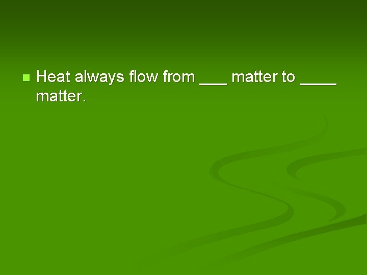 n Heat always flow from ___ matter to ____ matter. 