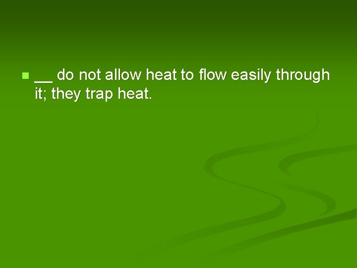 n __ do not allow heat to flow easily through it; they trap heat.