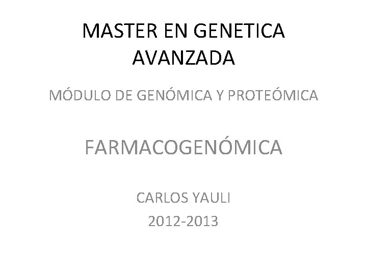 MASTER EN GENETICA AVANZADA MÓDULO DE GENÓMICA Y PROTEÓMICA FARMACOGENÓMICA CARLOS YAULI 2012 -2013 MASTER EN GENETICA AVANZADA MÓDULO DE GENÓMICA Y PROTEÓMICA FARMACOGENÓMICA CARLOS YAULI 2012 -2013