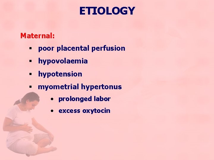 ETIOLOGY Maternal: § poor placental perfusion § hypovolaemia § hypotension § myometrial hypertonus •