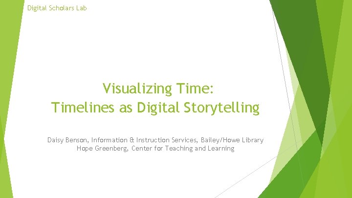 Digital Scholars Lab Visualizing Time: Timelines as Digital Storytelling Daisy Benson, Information & Instruction