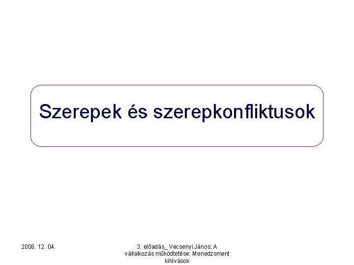 Szerepek és szerepkonfliktusok 2008. 12. 04. 3. előadás_ Vecsenyi János: A vállalkozás működtetése: Menedzsment