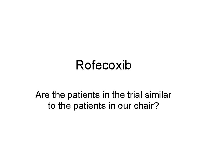Rofecoxib Are the patients in the trial similar to the patients in our chair?