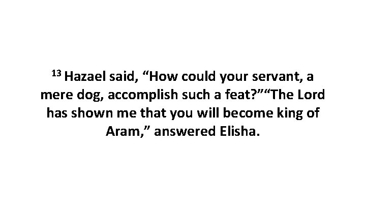 13 Hazael said, “How could your servant, a mere dog, accomplish such a feat? 13 Hazael said, “How could your servant, a mere dog, accomplish such a feat?