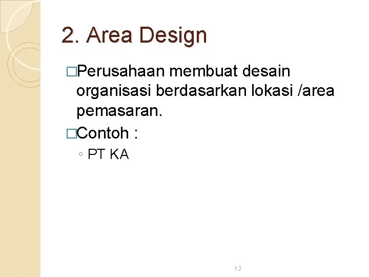 2. Area Design �Perusahaan membuat desain organisasi berdasarkan lokasi /area pemasaran. �Contoh : ◦