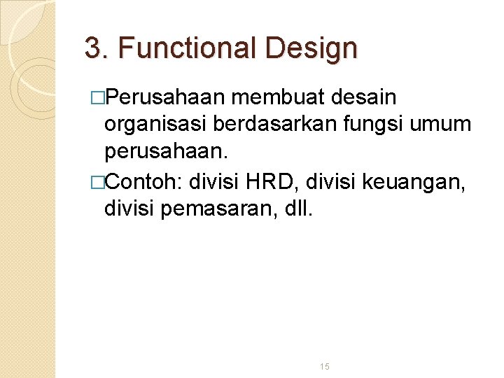 3. Functional Design �Perusahaan membuat desain organisasi berdasarkan fungsi umum perusahaan. �Contoh: divisi HRD,