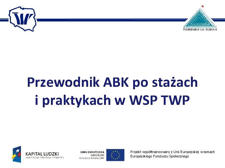 Przewodnik ABK po stażach i praktykach w WSP TWP Projekt współfinansowany z Unii Europejskiej