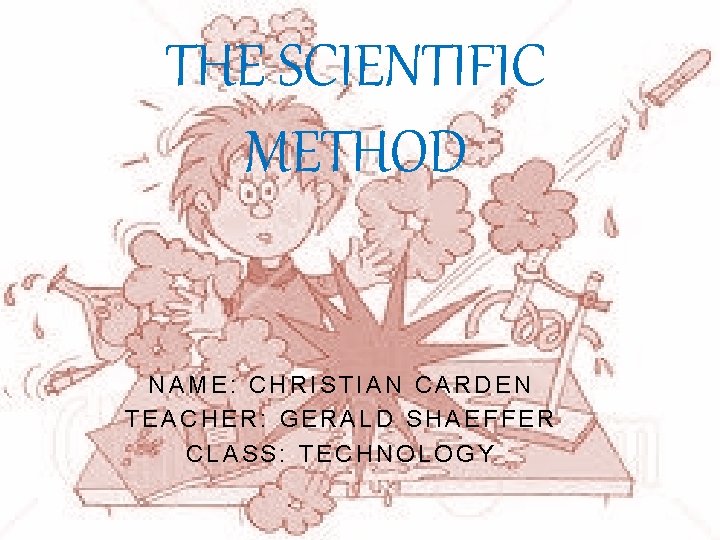 THE SCIENTIFIC METHOD NAME: CHRISTIAN CARDEN TEACHER: GERALD SHAEFFER CLASS: TECHNOLOGY 
