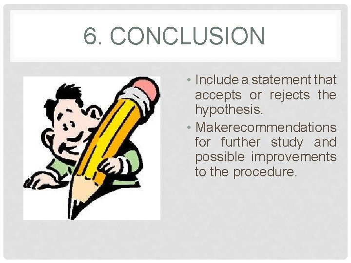 6. CONCLUSION • Include a statement that accepts or rejects the hypothesis. • Make