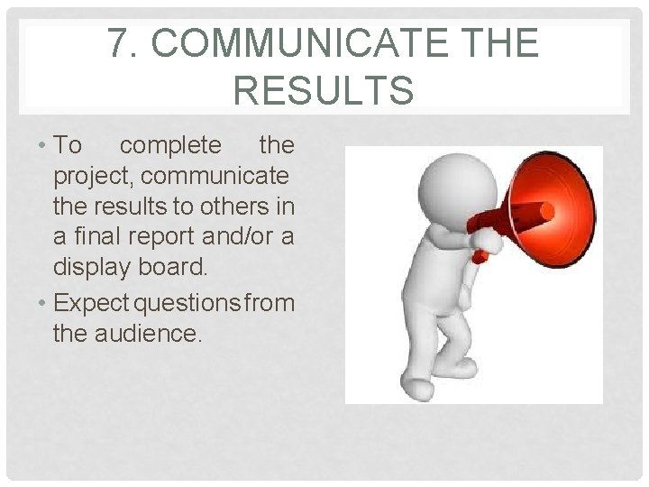 7. COMMUNICATE THE RESULTS • To complete the project, communicate the results to others