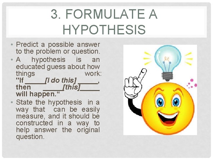 3. FORMULATE A HYPOTHESIS • Predict a possible answer to the problem or question.