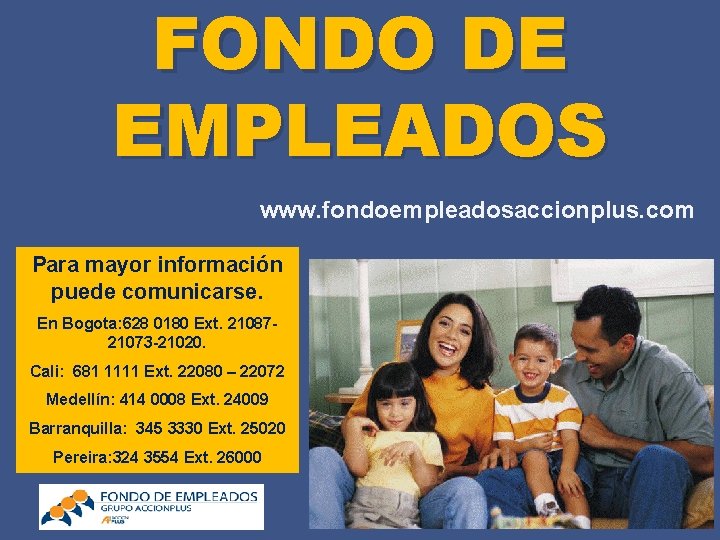 FONDO DE EMPLEADOS www. fondoempleadosaccionplus. com Para mayor información puede comunicarse. En Bogota: 628