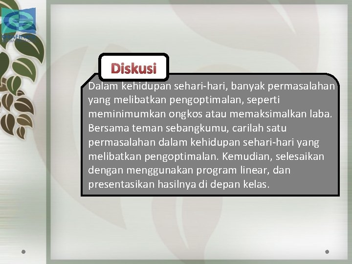 Diskusi Dalam kehidupan sehari-hari, banyak permasalahan yang melibatkan pengoptimalan, seperti meminimumkan ongkos atau memaksimalkan