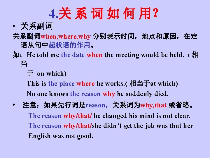 4. 关 系 词 如 何 用？ • 关系副词when, where, why 分别表示时间，地点和原因，在定 语从句中起状语的作用。 如：He