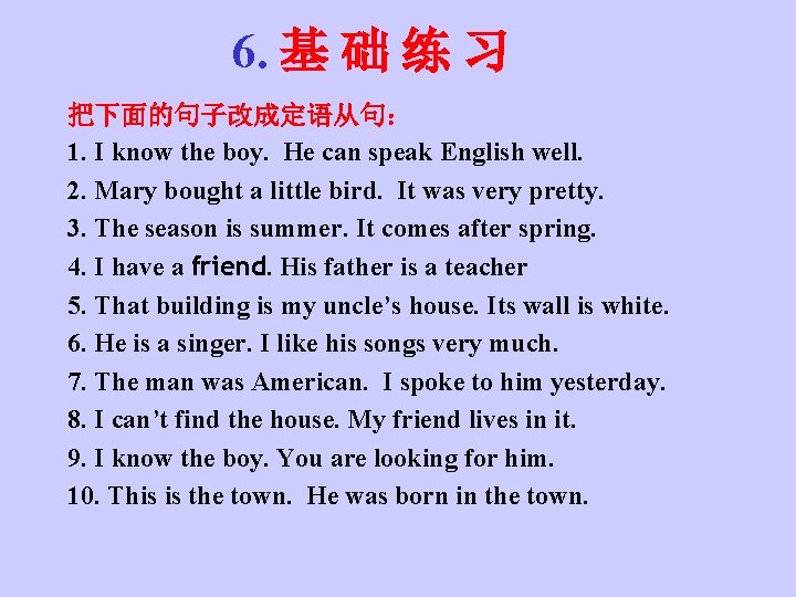 6. 基 础 练 习 把下面的句子改成定语从句： 1. I know the boy. He can speak