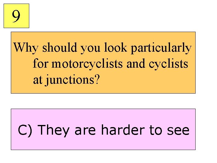 9 Why should you look particularly for motorcyclists and cyclists at junctions? C) They