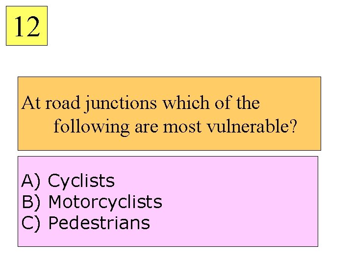 12 At road junctions which of the following are most vulnerable? A) Cyclists B)