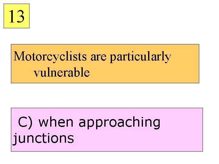 13 Motorcyclists are particularly vulnerable C) when approaching junctions 
