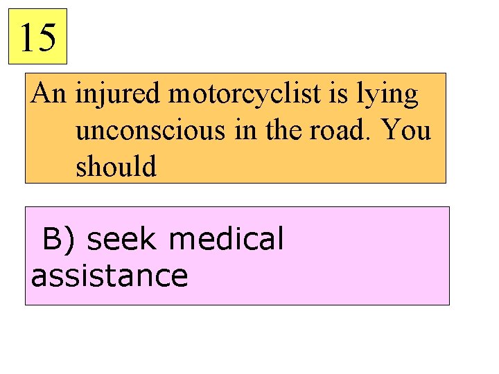15 An injured motorcyclist is lying unconscious in the road. You should B) seek