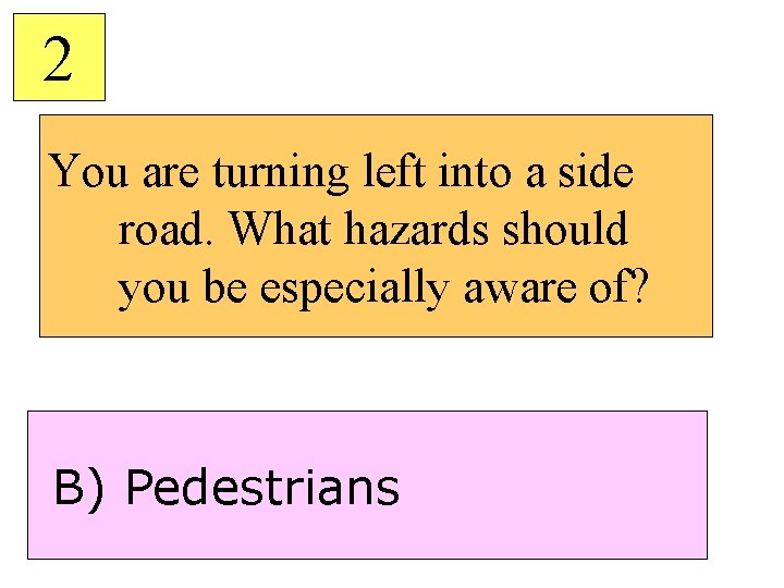 2 You are turning left into a side road. What hazards should you be