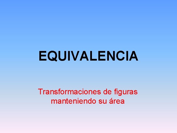EQUIVALENCIA Transformaciones de figuras manteniendo su área EQUIVALENCIA Transformaciones de figuras manteniendo su área