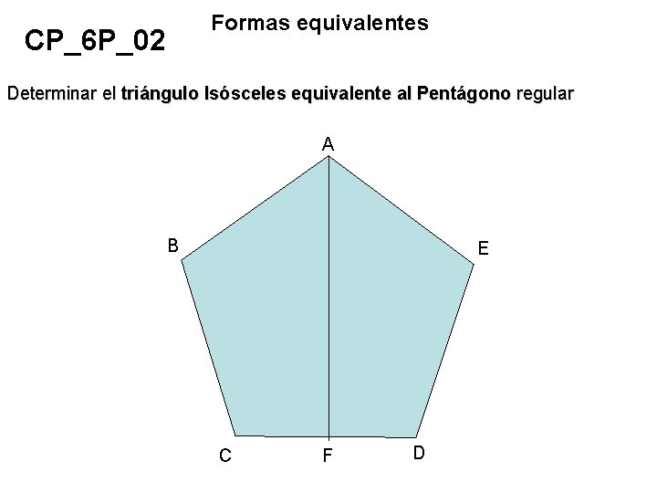 Formas equivalentes CP_6 P_02 Determinar el triángulo Isósceles equivalente al Pentágono regular A B Formas equivalentes CP_6 P_02 Determinar el triángulo Isósceles equivalente al Pentágono regular A B