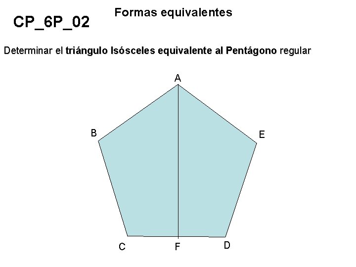 Formas equivalentes CP_6 P_02 Determinar el triángulo Isósceles equivalente al Pentágono regular A B