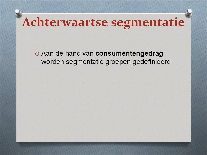 Achterwaartse segmentatie O Aan de hand van consumentengedrag worden segmentatie groepen gedefinieerd 