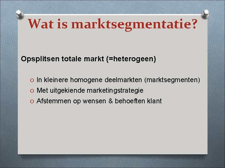 Wat is marktsegmentatie? Opsplitsen totale markt (=heterogeen) O In kleinere homogene deelmarkten (marktsegmenten) O
