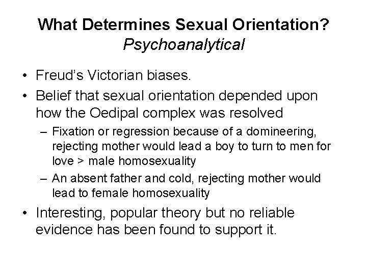 What Determines Sexual Orientation? Psychoanalytical • Freud’s Victorian biases. • Belief that sexual orientation