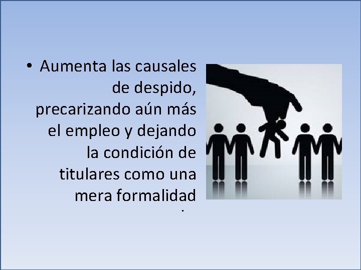  • Aumenta las causales de despido, precarizando aún más el empleo y dejando