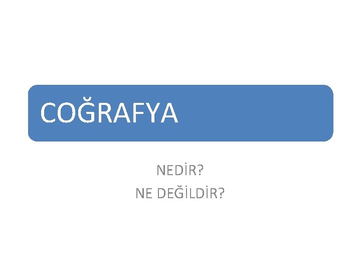 COĞRAFYA NEDİR? NE DEĞİLDİR? 