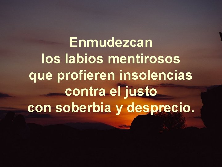 Enmudezcan los labios mentirosos que profieren insolencias contra el justo con soberbia y desprecio.