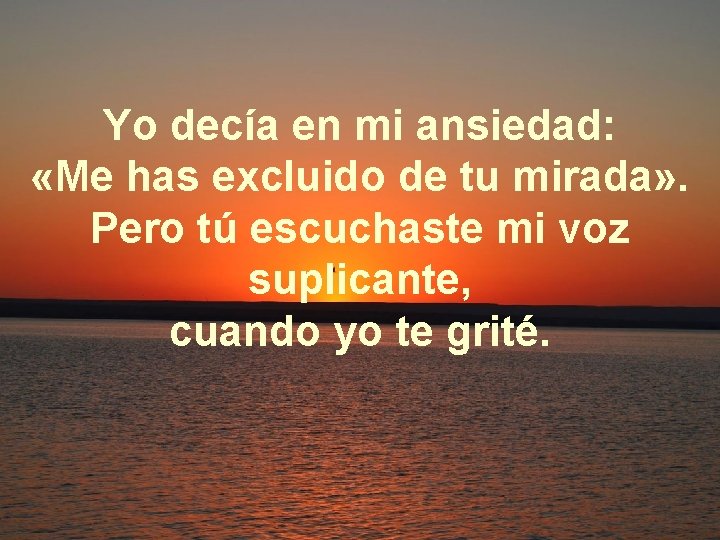 Yo decía en mi ansiedad: «Me has excluido de tu mirada» . Pero tú