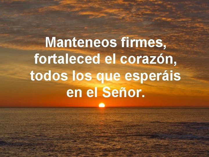 Manteneos firmes, fortaleced el corazón, todos los que esperáis en el Señor. 