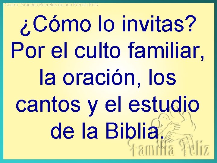 Cuatro Grandes Secretos de una Familia Feliz ¿Cómo lo invitas? Por el culto familiar,