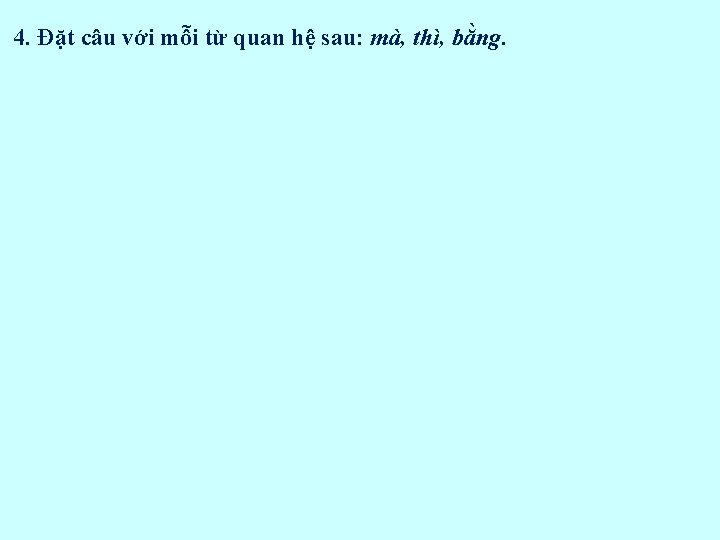 4. Đặt câu với mỗi từ quan hệ sau: mà, thì, bằng. 