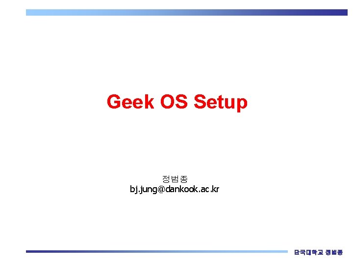 Geek OS Setup 정범종 bj. jung@dankook. ac. kr 단국대학교 정범종 