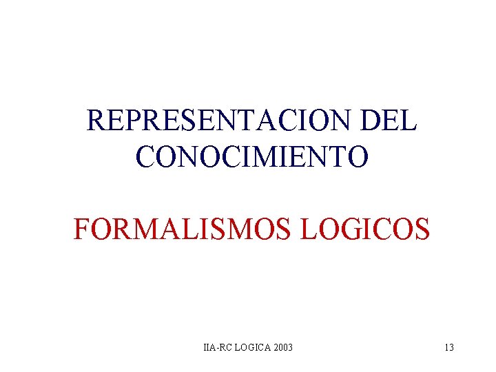 REPRESENTACION DEL CONOCIMIENTO FORMALISMOS LOGICOS IIA-RC LOGICA 2003 13 